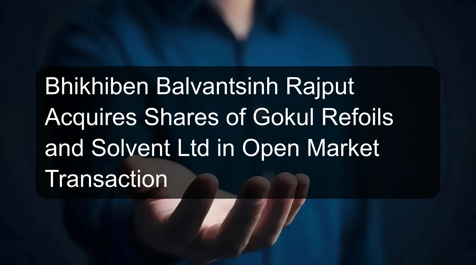 Bhikhiben Balvantsinh Rajput Acquires Shares of Gokul Refoils and Solvent Ltd in Open Market Transaction