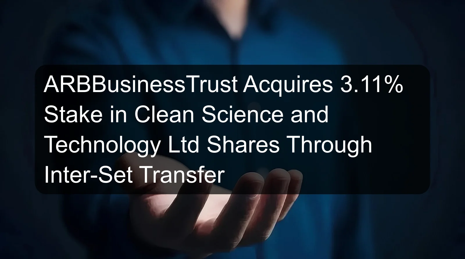 ARBBusinessTrust Acquires 3.11% Stake in Clean Science and Technology Ltd Shares Through Inter-Set Transfer ARBBusinessTrust Acquires 3.11% Stake in Clean Science and Technology Ltd Shares Through Inter-Set Transfer