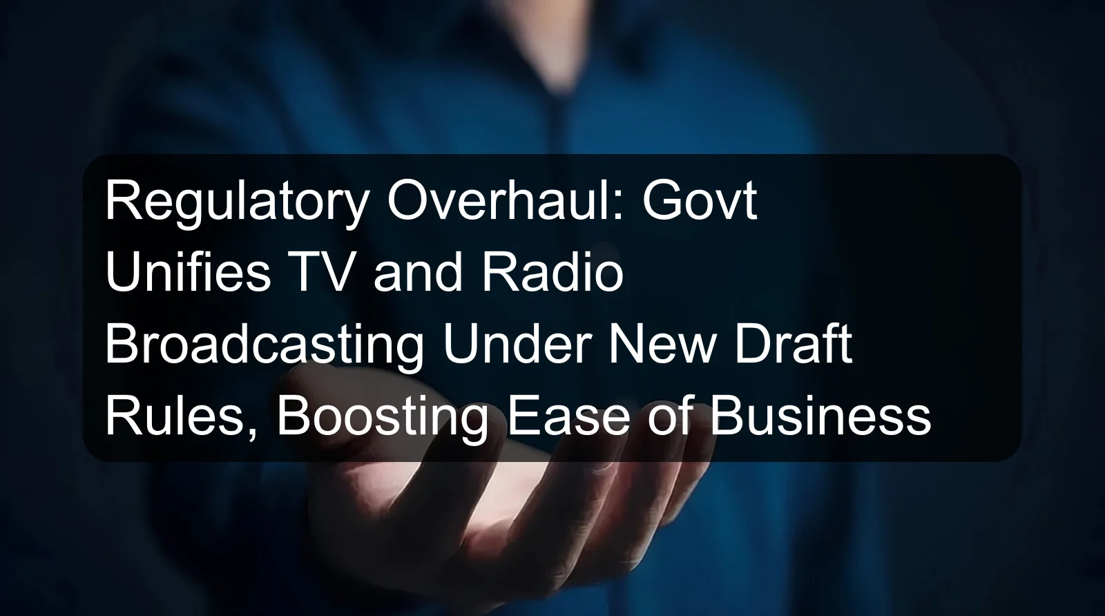 Regulatory Overhaul: Govt Unifies TV and Radio Broadcasting Under New Draft Rules, Boosting Ease of Business