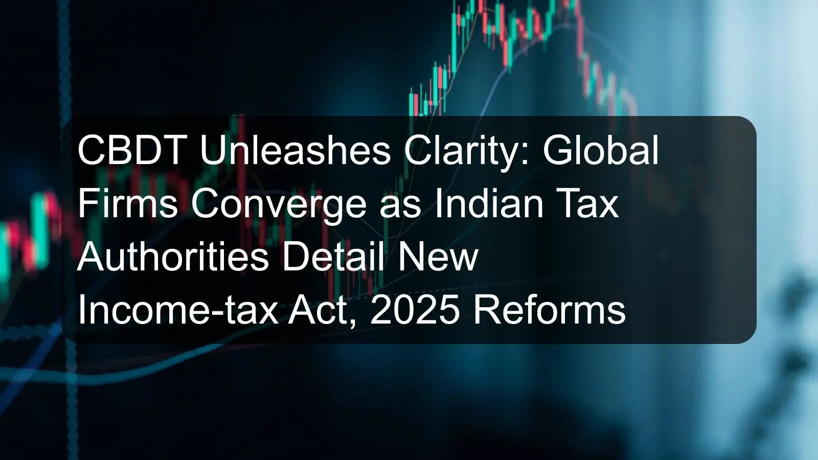CBDT Unleashes Clarity: Global Firms Converge as Indian Tax Authorities Detail New Income-tax Act, 2025 Reforms CBDT Unleashes Clarity: Global Firms Converge as Indian Tax Authorities Detail New Income-tax Act, 2025 Reforms