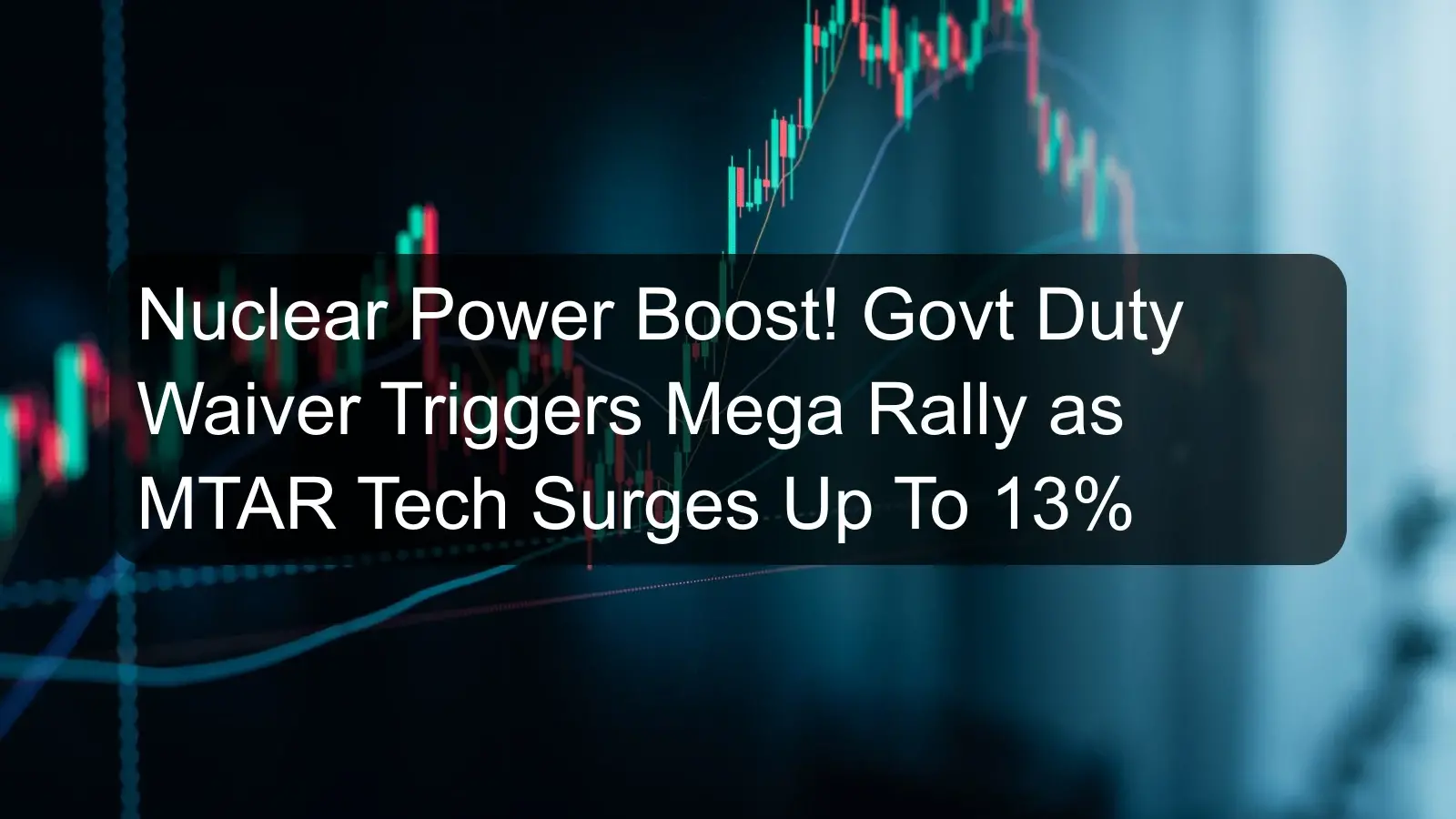 Nuclear Power Boost! Govt Duty Waiver Triggers Mega Rally as MTAR Tech Surges Up To 13%