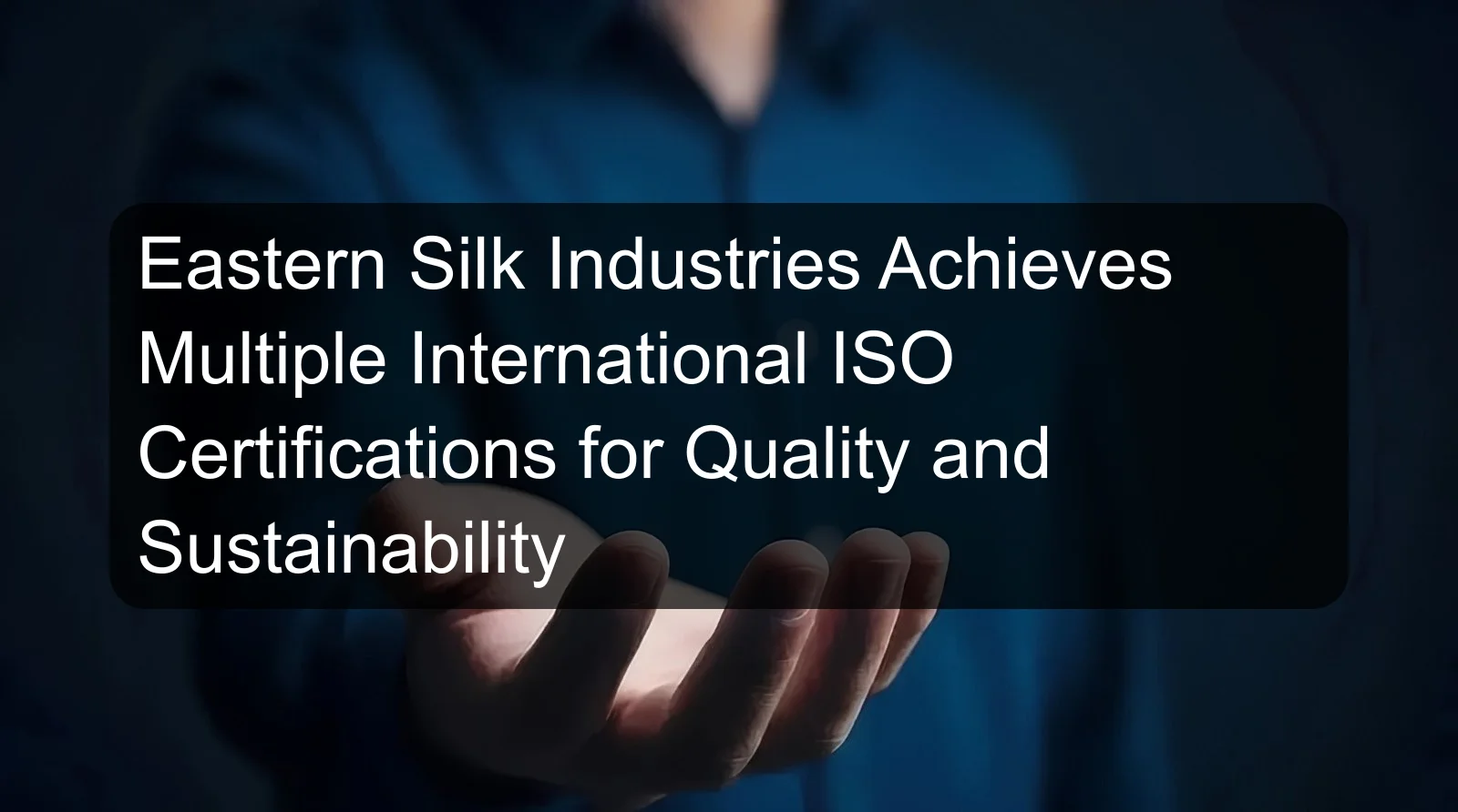 Eastern Silk Industries Achieves Multiple International ISO Certifications for Quality and Sustainability Eastern Silk Industries Achieves Multiple International ISO Certifications for Quality and Sustainability