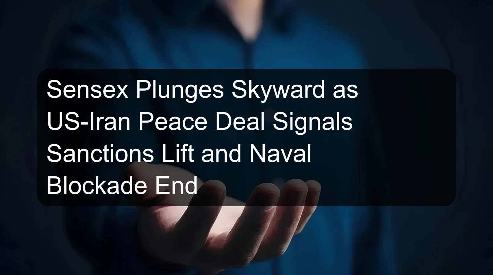 Sensex Plunges Skyward as US-Iran Peace Deal Signals Sanctions Lift and Naval Blockade End