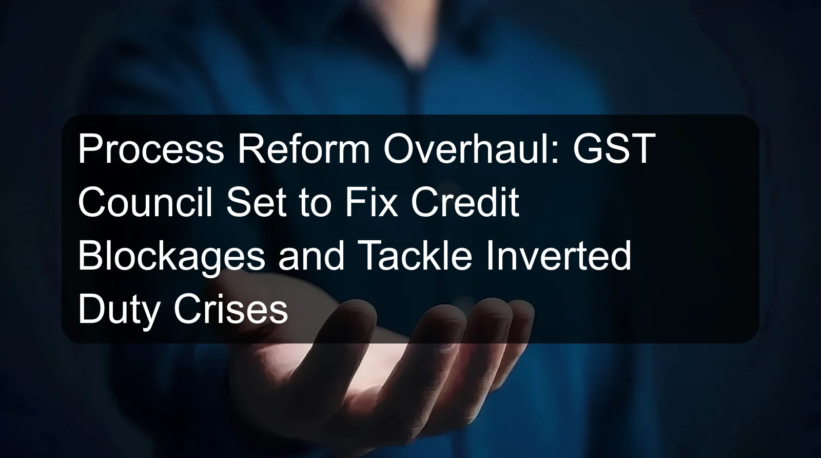 Process Reform Overhaul: GST Council Set to Fix Credit Blockages and Tackle Inverted Duty Crises