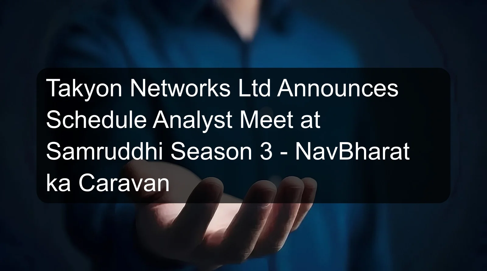 Takyon Networks Ltd Announces Schedule Analyst Meet at Samruddhi Season 3 - NavBharat ka Caravan
