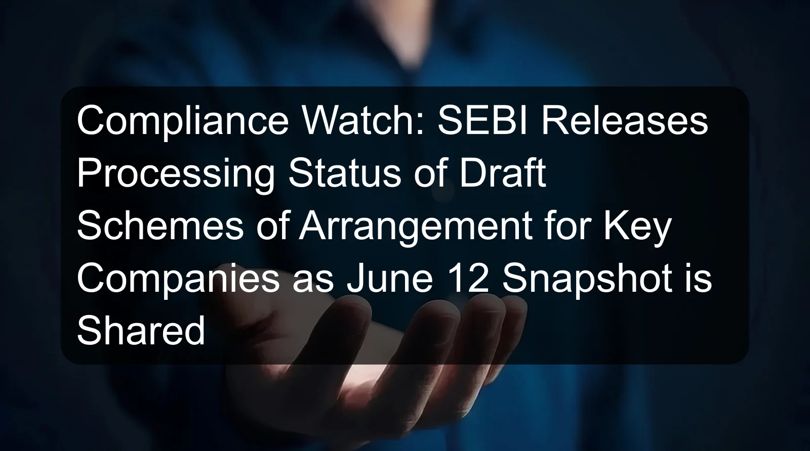 Compliance Watch: SEBI Releases Processing Status of Draft Schemes of Arrangement for Key Companies as June 12 Snapshot is Shared