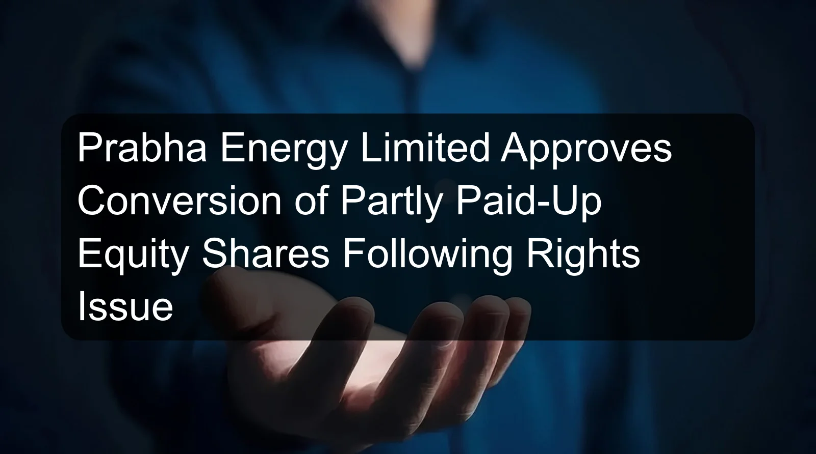 Prabha Energy Limited Approves Conversion of Partly Paid-Up Equity Shares Following Rights Issue
