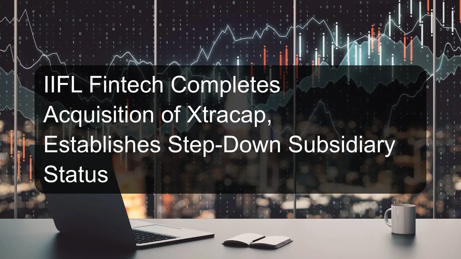 IIFL Fintech Completes Acquisition of Xtracap, Establishes Step-Down Subsidiary Status IIFL Fintech Completes Acquisition of Xtracap, Establishes Step-Down Subsidiary Status