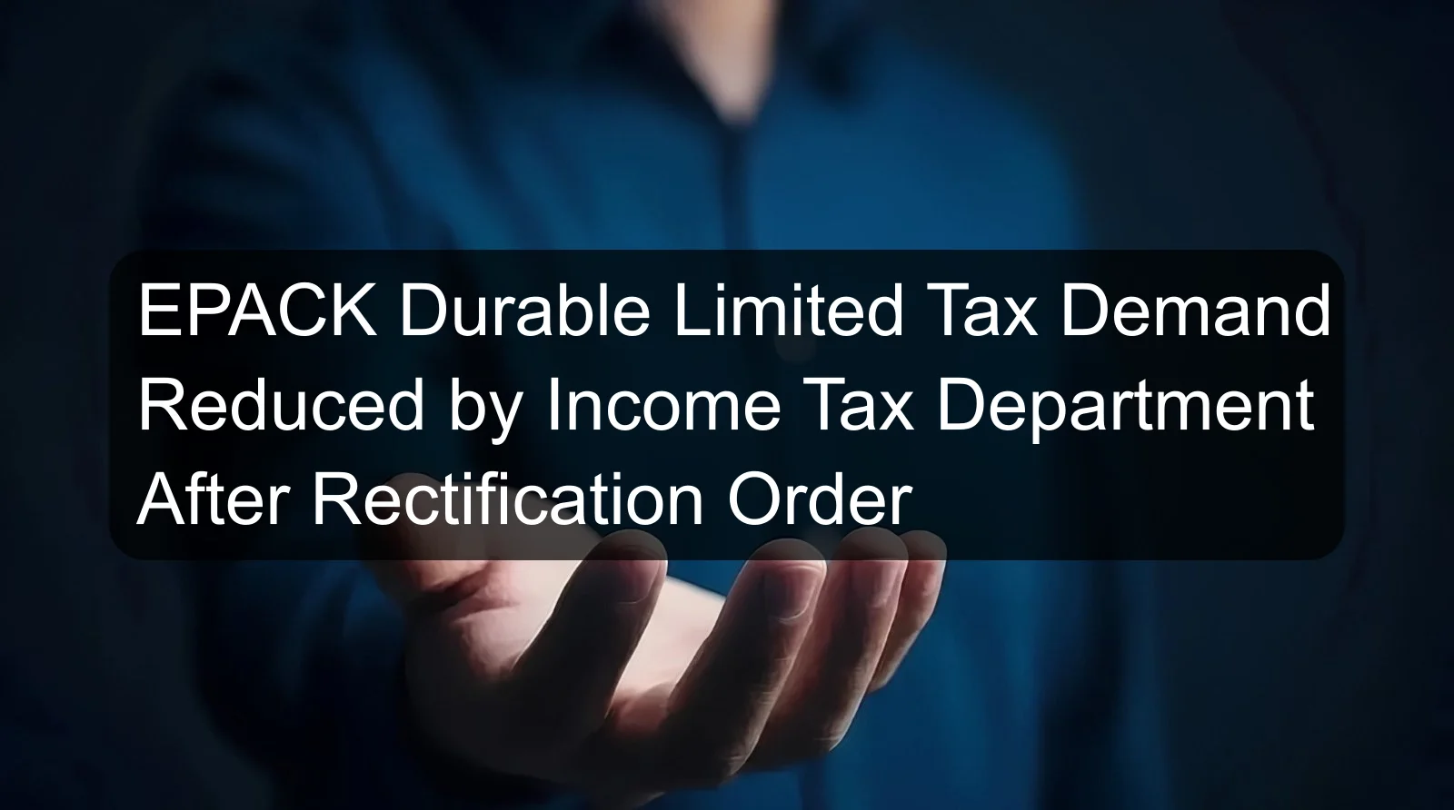 EPACK Durable Limited Tax Demand Reduced by Income Tax Department After Rectification Order EPACK Durable Limited Tax Demand Reduced by Income Tax Department After Rectification Order