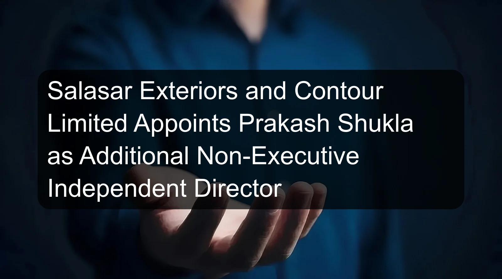 Salasar Exteriors and Contour Limited Appoints Prakash Shukla as Additional Non-Executive Independent Director Salasar Exteriors and Contour Limited Appoints Prakash Shukla as Additional Non-Executive Independent Director