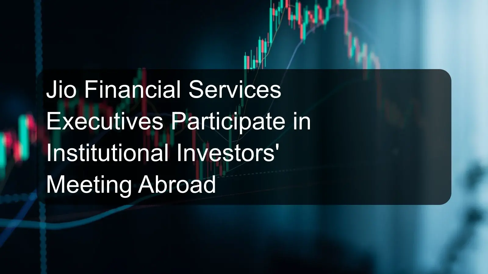 Jio Financial Services Executives Participate in Institutional Investors' Meeting Abroad