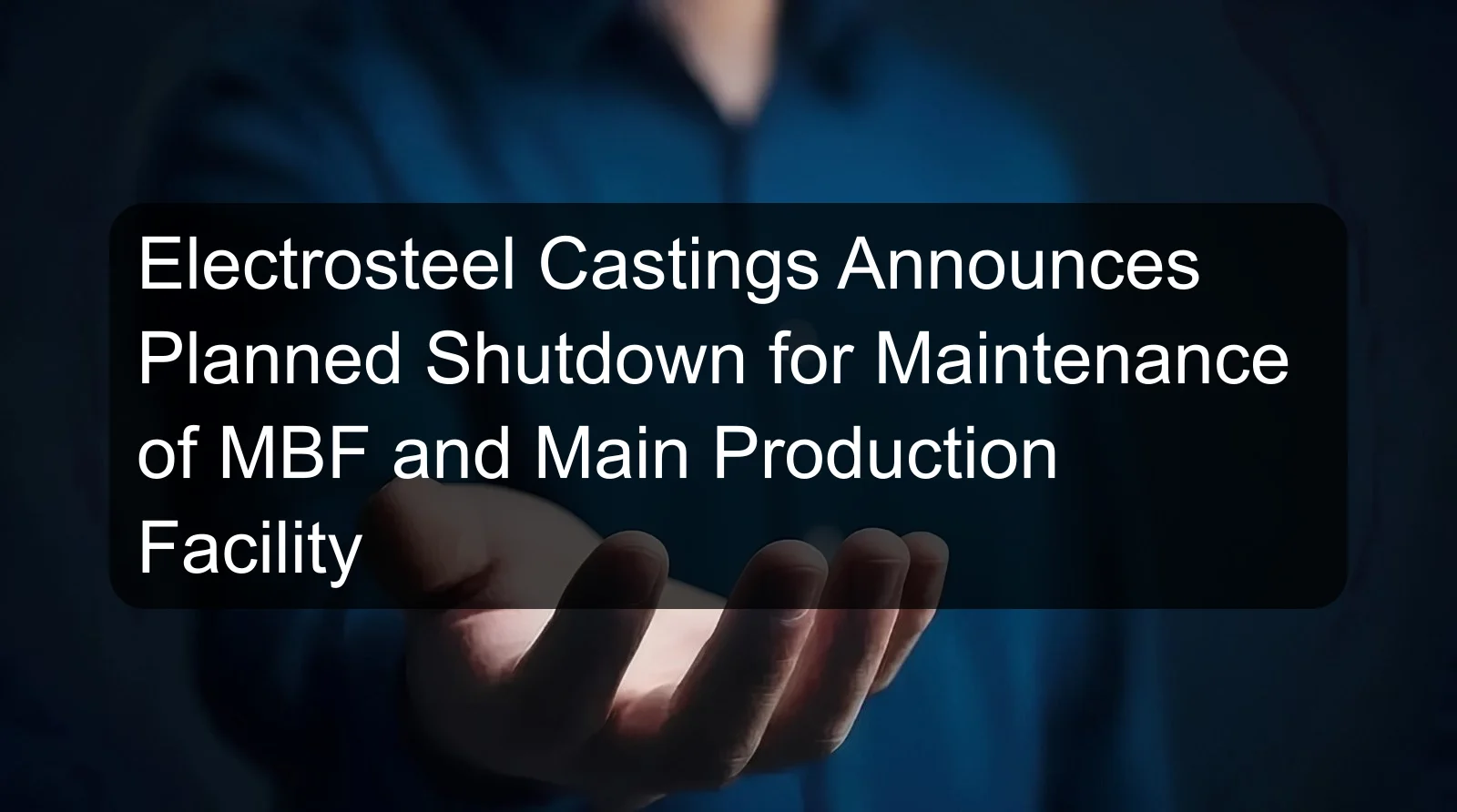 Electrosteel Castings Announces Planned Shutdown for Maintenance of MBF and Main Production Facility Electrosteel Castings Announces Planned Shutdown for Maintenance of MBF and Main Production Facility