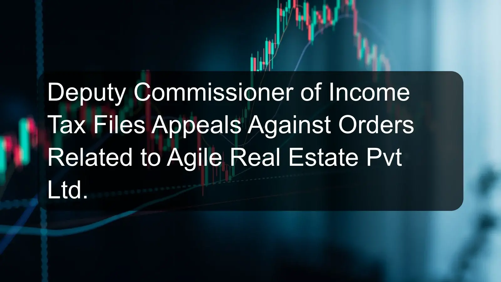 Deputy Commissioner of Income Tax Files Appeals Against Orders Related to Agile Real Estate Pvt Ltd.