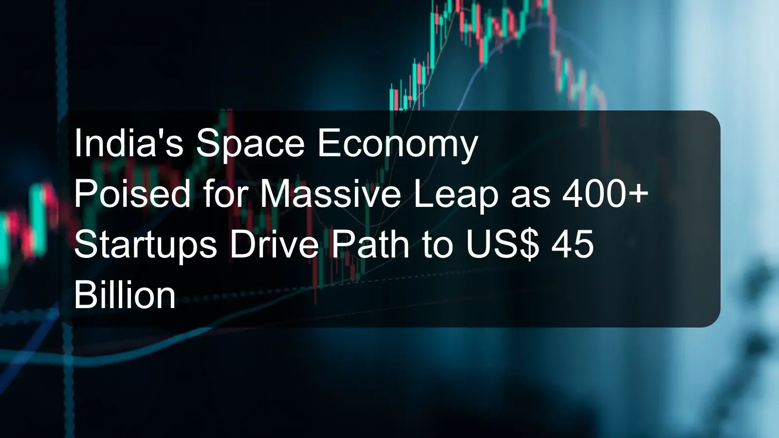 India's Space Economy Poised for Massive Leap as 400+ Startups Drive Path to US$ 45 Billion