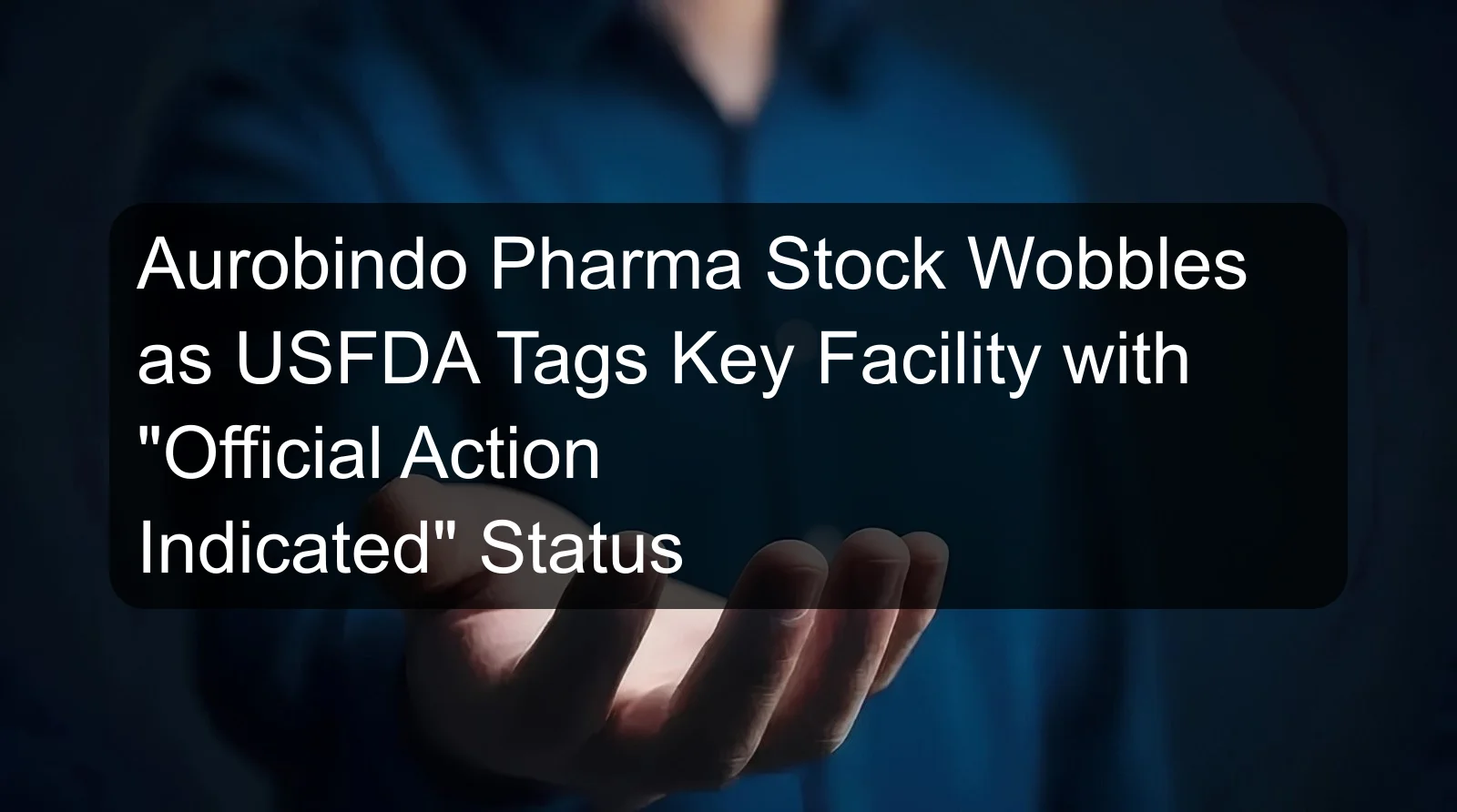 Aurobindo Pharma Stock Wobbles as USFDA Tags Key Facility with Official Action Indicated Status