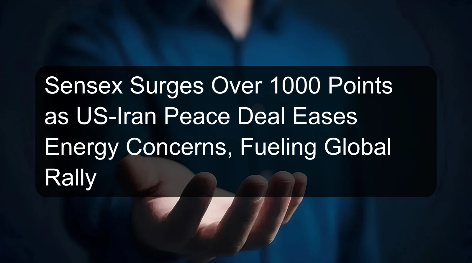 Sensex Surges Over 1000 Points as US-Iran Peace Deal Eases Energy Concerns, Fueling Global Rally