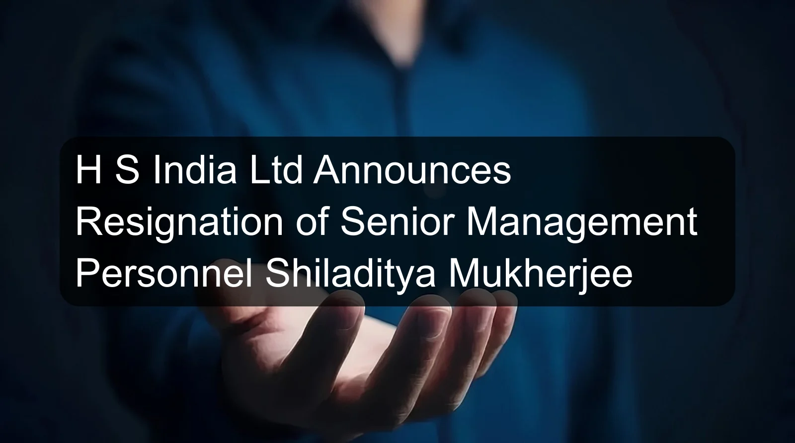 H S India Ltd Announces Resignation of Senior Management Personnel Shiladitya Mukherjee
