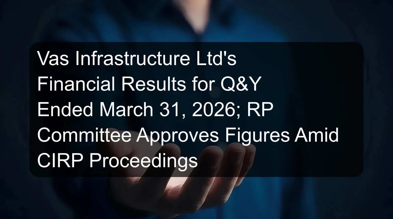 Vas Infrastructure Ltd's Financial Results for Q&Y Ended March 31, 2026; RP Committee Approves Figures Amid CIRP Proceedings