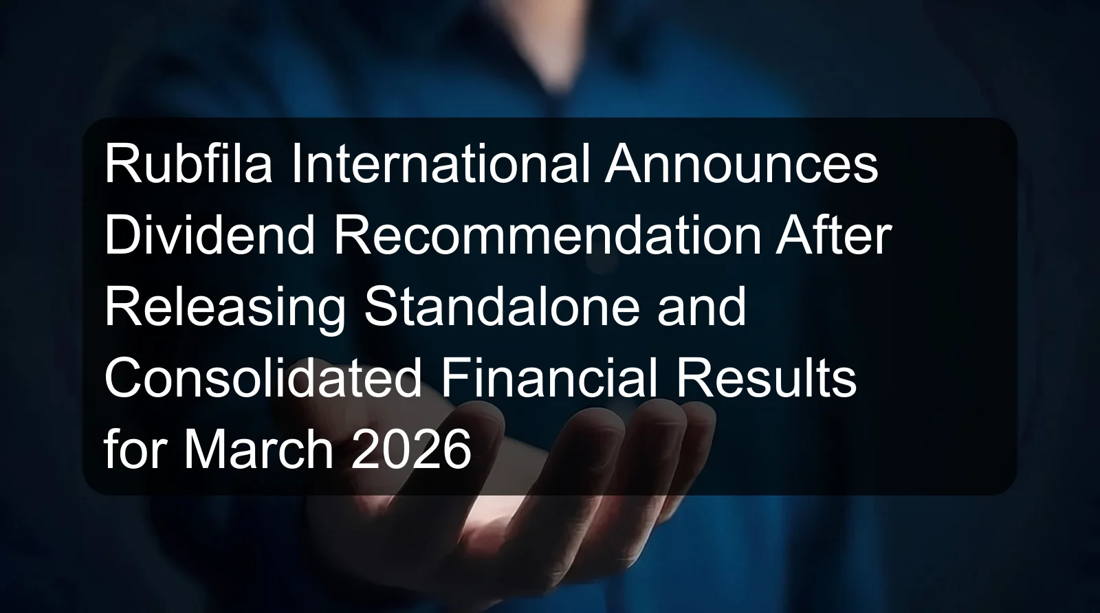 Rubfila International Announces Dividend Recommendation After Releasing Standalone and Consolidated Financial Results for March 2026 Rubfila International Announces Dividend Recommendation After Releasing Standalone and Consolidated Financial Results for March 2026