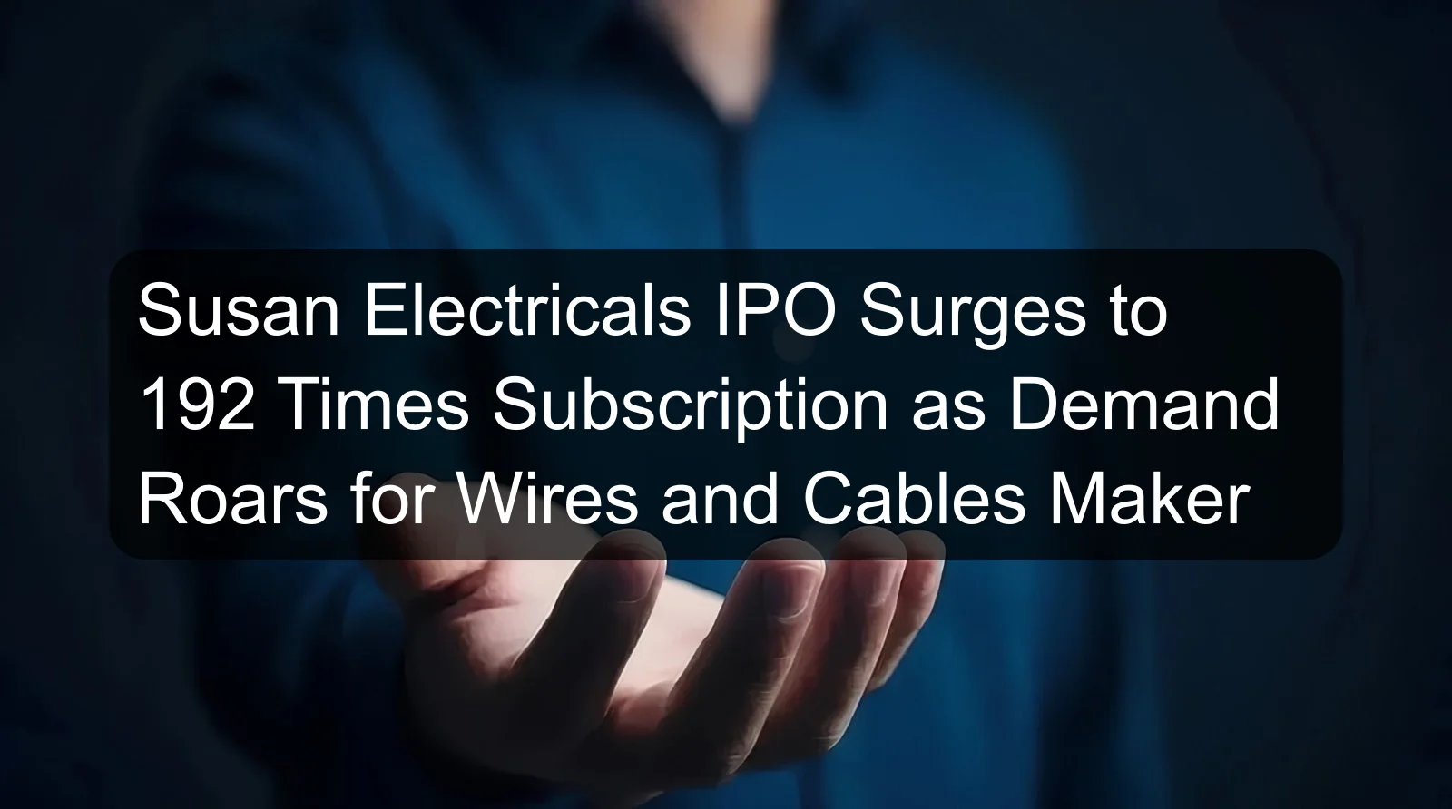 Susan Electricals IPO Surges to 192 Times Subscription as Demand Roars for Wires and Cables Maker