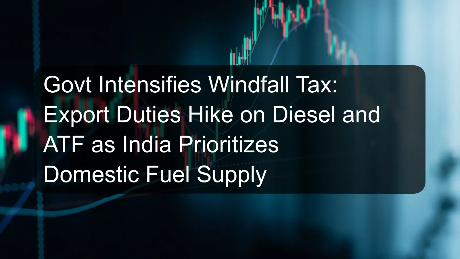 Govt Intensifies Windfall Tax: Export Duties Hike on Diesel and ATF as India Prioritizes Domestic Fuel Supply