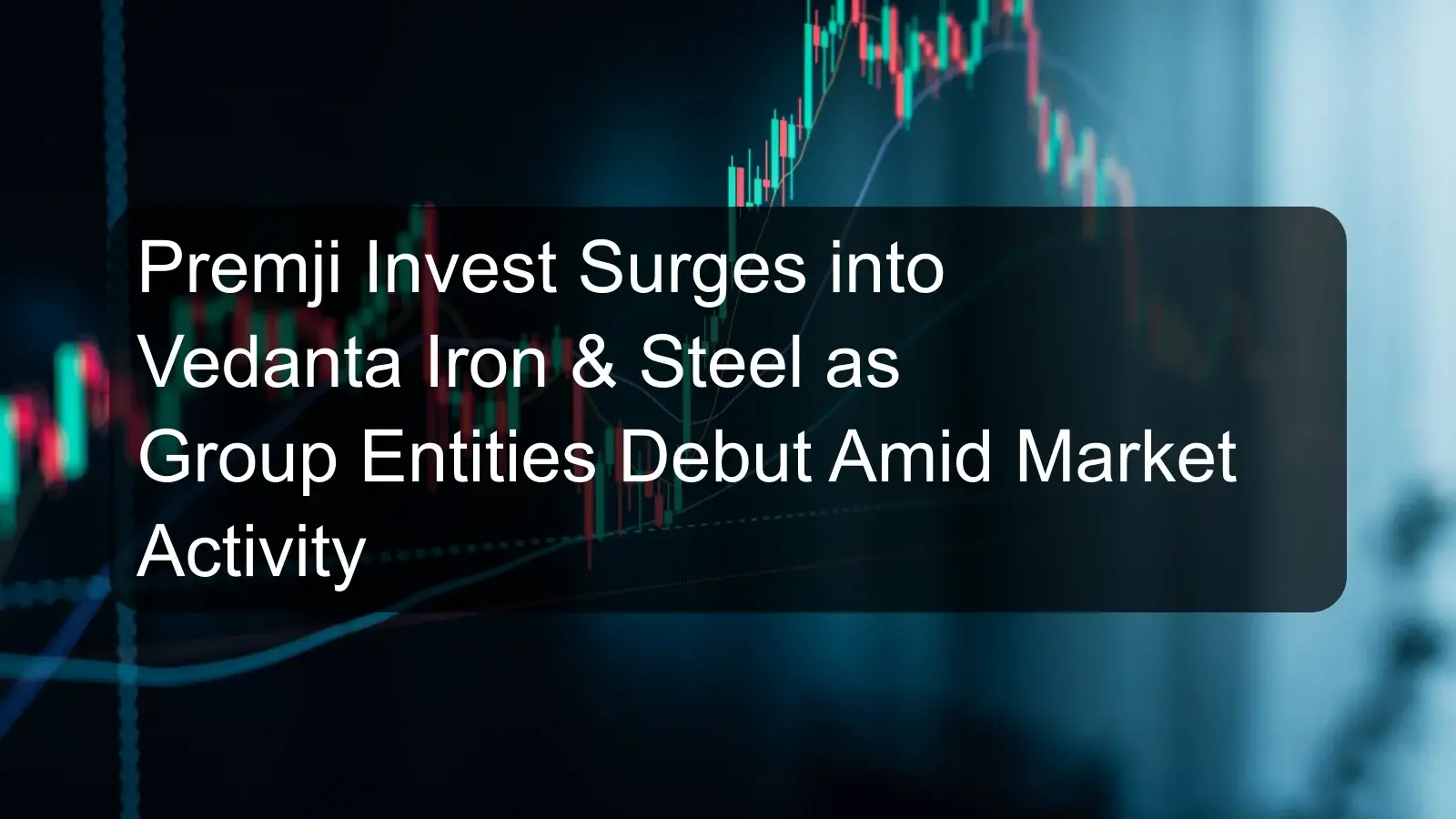 Premji Invest Surges into Vedanta Iron & Steel as Group Entities Debut Amid Market Activity Premji Invest Surges into Vedanta Iron & Steel as Group Entities Debut Amid Market Activity