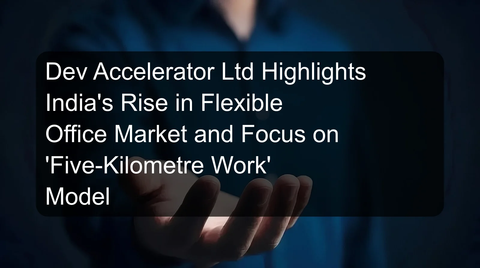 Dev Accelerator Ltd Highlights India's Rise in Flexible Office Market and Focus on 'Five-Kilometre Work' Model Dev Accelerator Ltd Highlights India's Rise in Flexible Office Market and Focus on 'Five-Kilometre Work' Model
