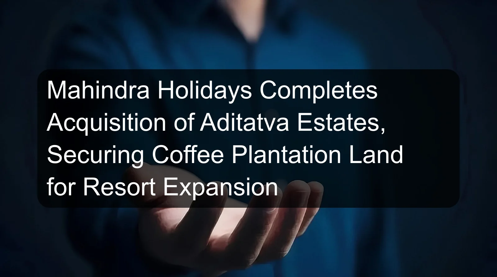 Mahindra Holidays Completes Acquisition of Aditatva Estates, Securing Coffee Plantation Land for Resort Expansion
