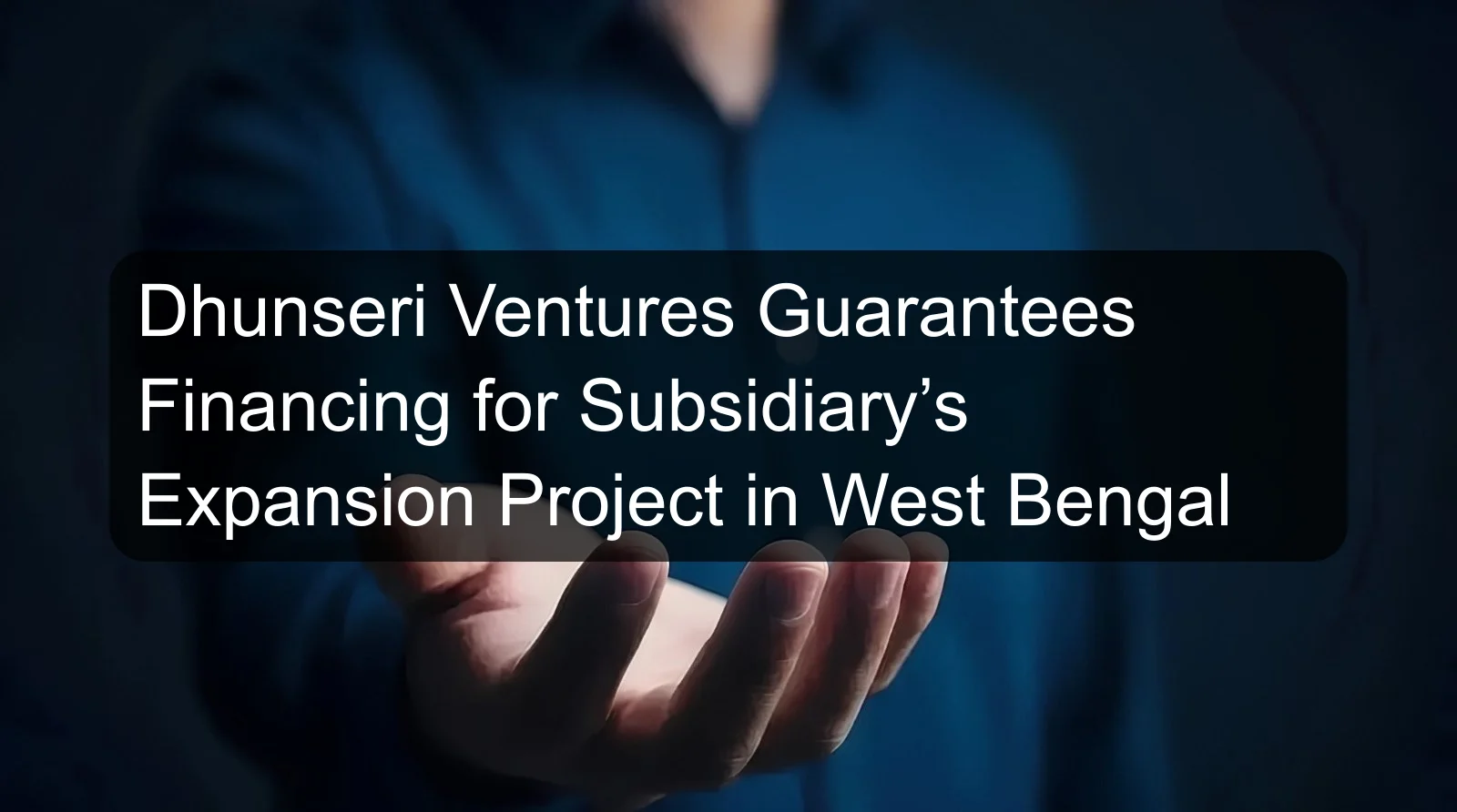 Dhunseri Ventures Guarantees Financing for Subsidiary’s Expansion Project in West Bengal