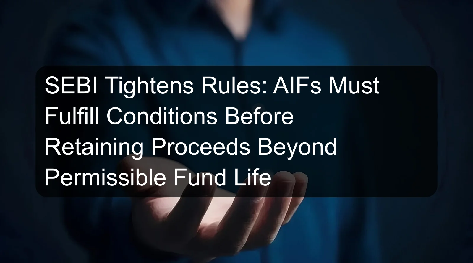 SEBI Tightens Rules: AIFs Must Fulfill Conditions Before Retaining Proceeds Beyond Permissible Fund Life