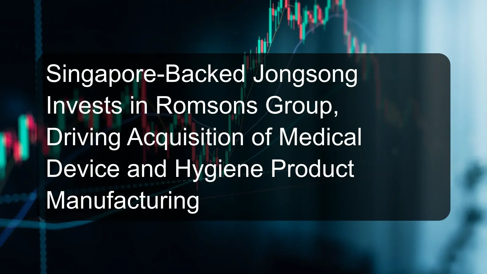 Singapore-Backed Jongsong Invests in Romsons Group, Driving Acquisition of Medical Device and Hygiene Product Manufacturing