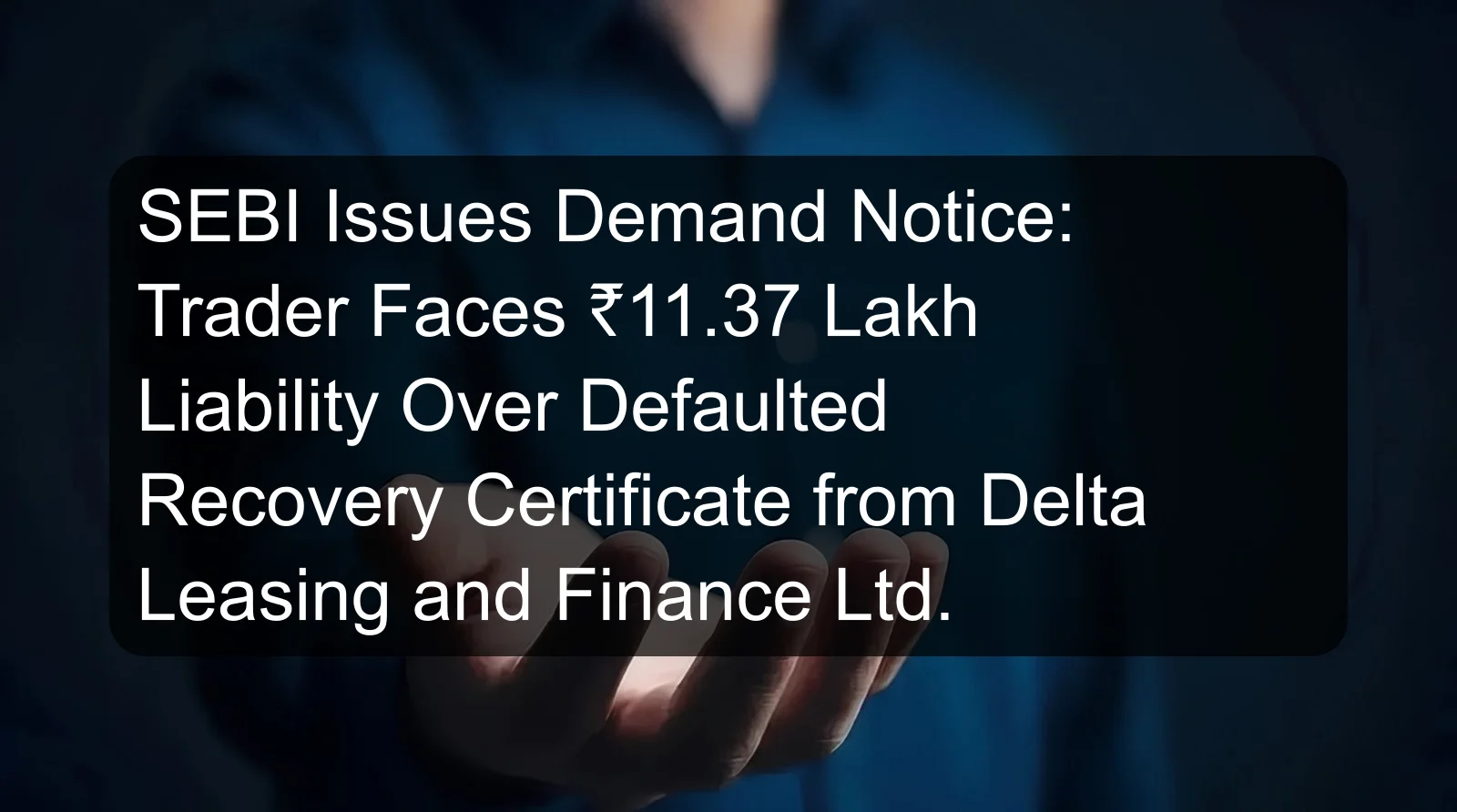 SEBI Issues Demand Notice: Trader Faces ₹11.37 Lakh Liability Over Defaulted Recovery Certificate from Delta Leasing and Finance Ltd.