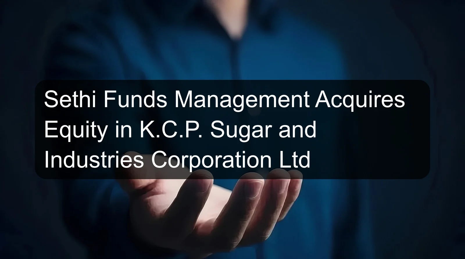 Sethi Funds Management Acquires Equity in K.C.P. Sugar and Industries Corporation Ltd