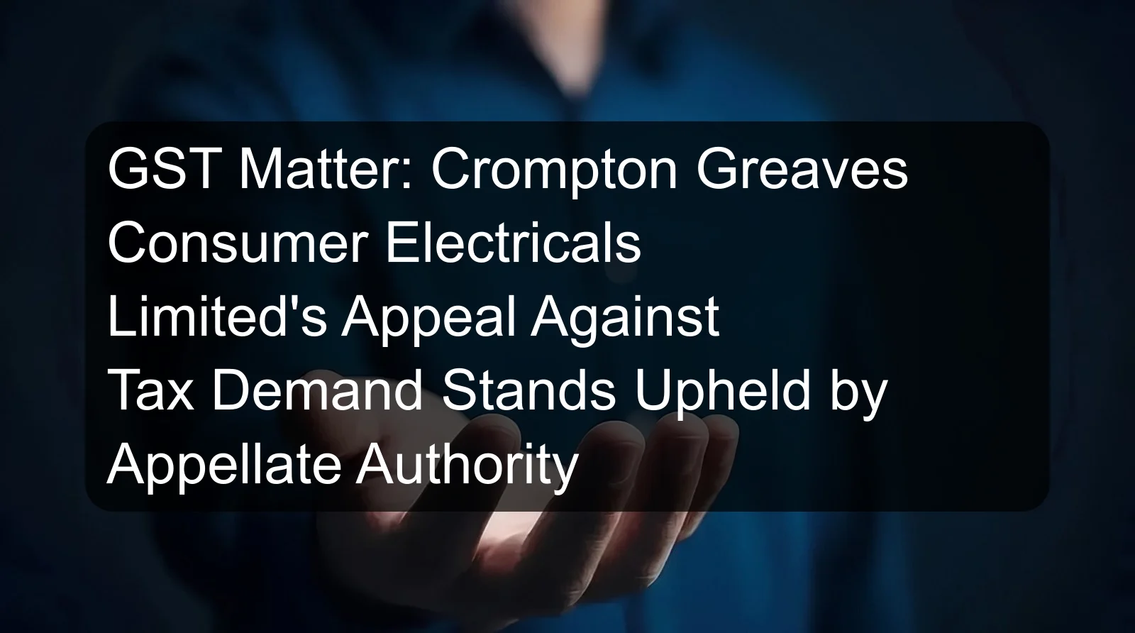 GST Matter: Crompton Greaves Consumer Electricals Limited's Appeal Against Tax Demand Stands Upheld by Appellate Authority