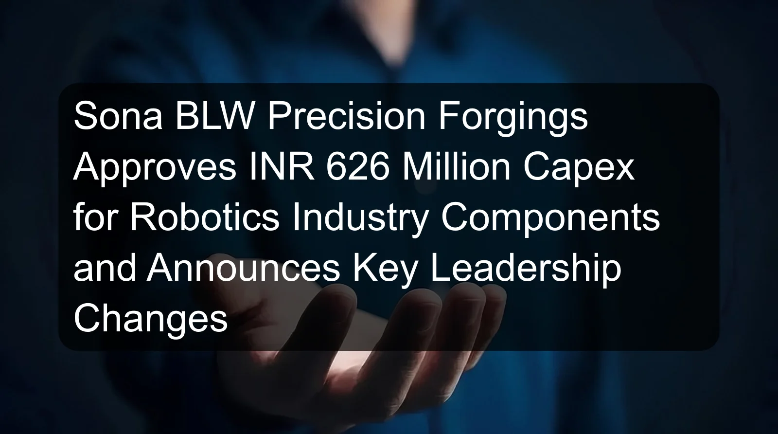 Sona BLW Precision Forgings Approves INR 626 Million Capex for Robotics Industry Components and Announces Key Leadership Changes