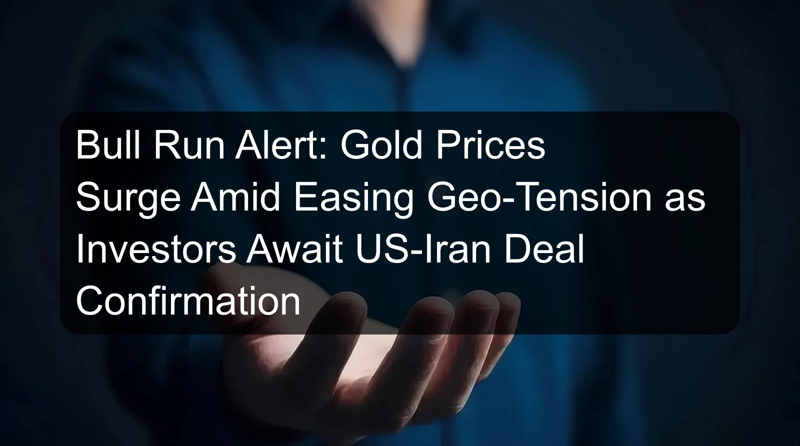 Bull Run Alert: Gold Prices Surge Amid Easing Geo-Tension as Investors Await US-Iran Deal Confirmation
