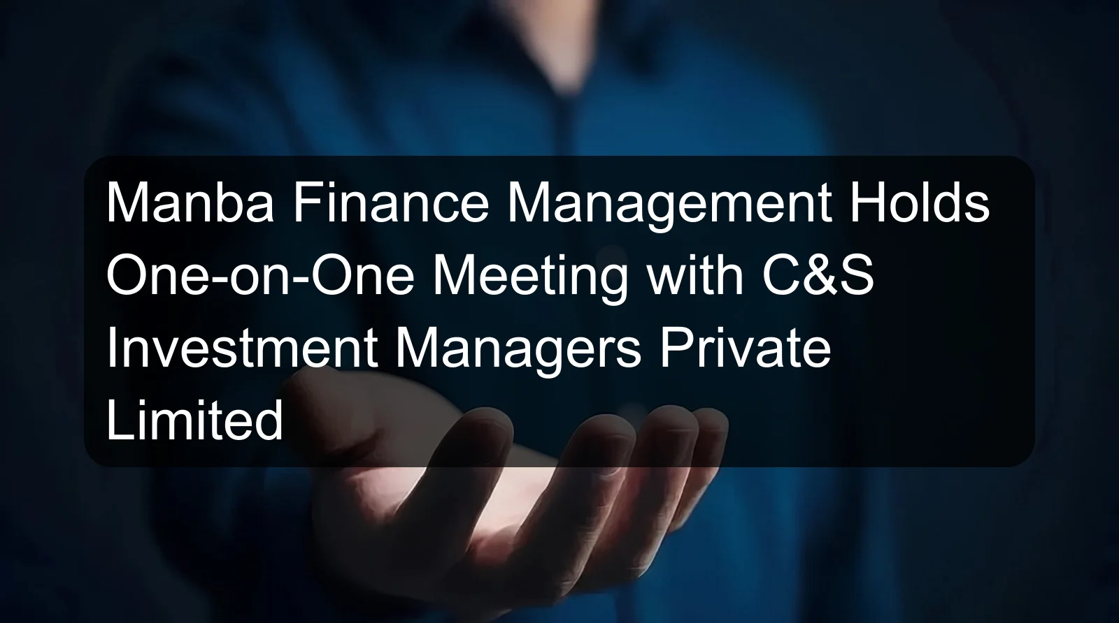 Manba Finance Management Holds One-on-One Meeting with C&S Investment Managers Private Limited Manba Finance Management Holds One-on-One Meeting with C&S Investment Managers Private Limited