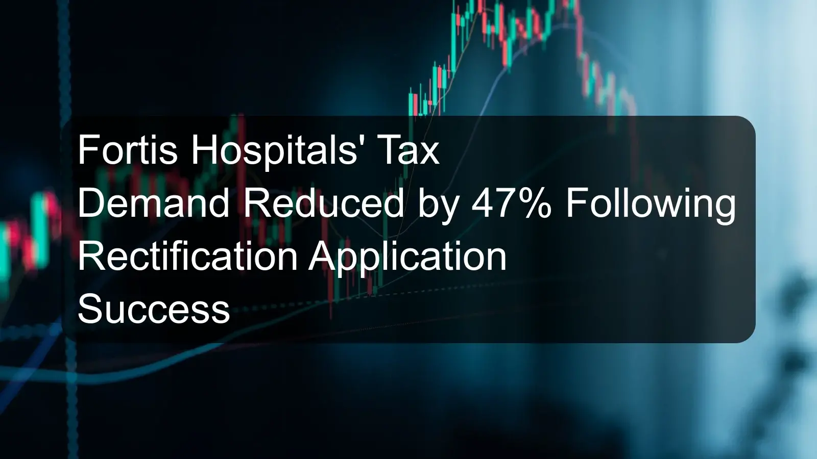 Fortis Hospitals' Tax Demand Reduced by 47% Following Rectification Application Success