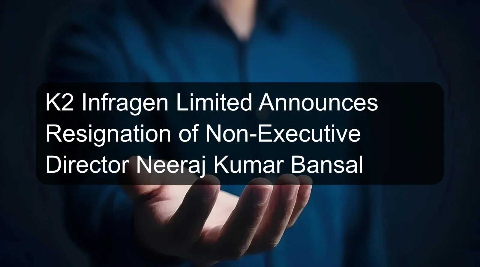 K2 Infragen Limited Announces Resignation of Non-Executive Director Neeraj Kumar Bansal
