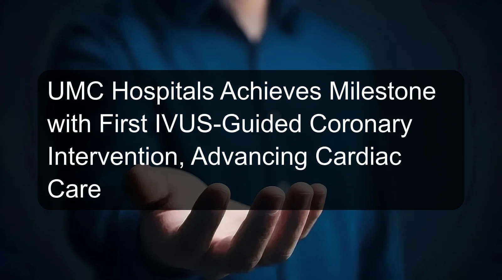 UMC Hospitals Achieves Milestone with First IVUS-Guided Coronary Intervention, Advancing Cardiac Care