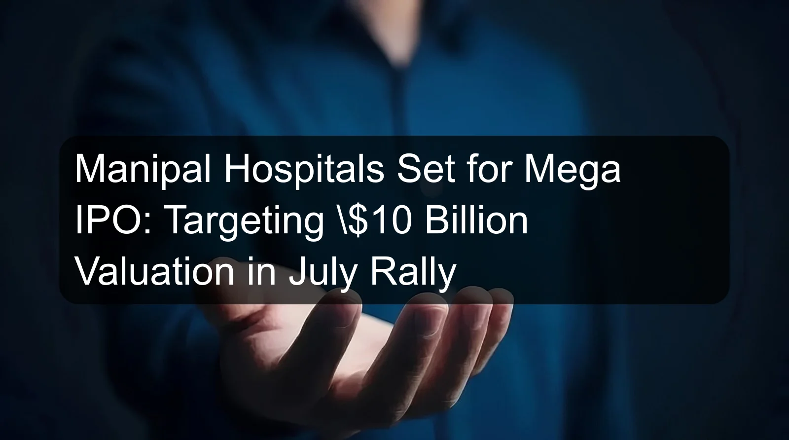 Manipal Hospitals Set for Mega IPO: Targeting \$10 Billion Valuation in July Rally