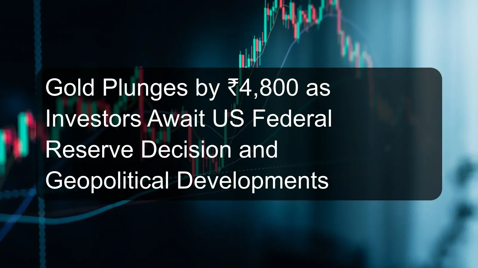 Gold Plunges by ₹4,800 as Investors Await US Federal Reserve Decision and Geopolitical Developments Gold Plunges by ₹4,800 as Investors Await US Federal Reserve Decision and Geopolitical Developments