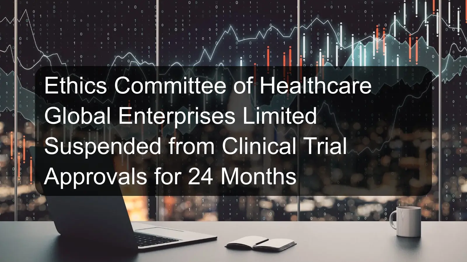 Ethics Committee of Healthcare Global Enterprises Limited Suspended from Clinical Trial Approvals for 24 Months