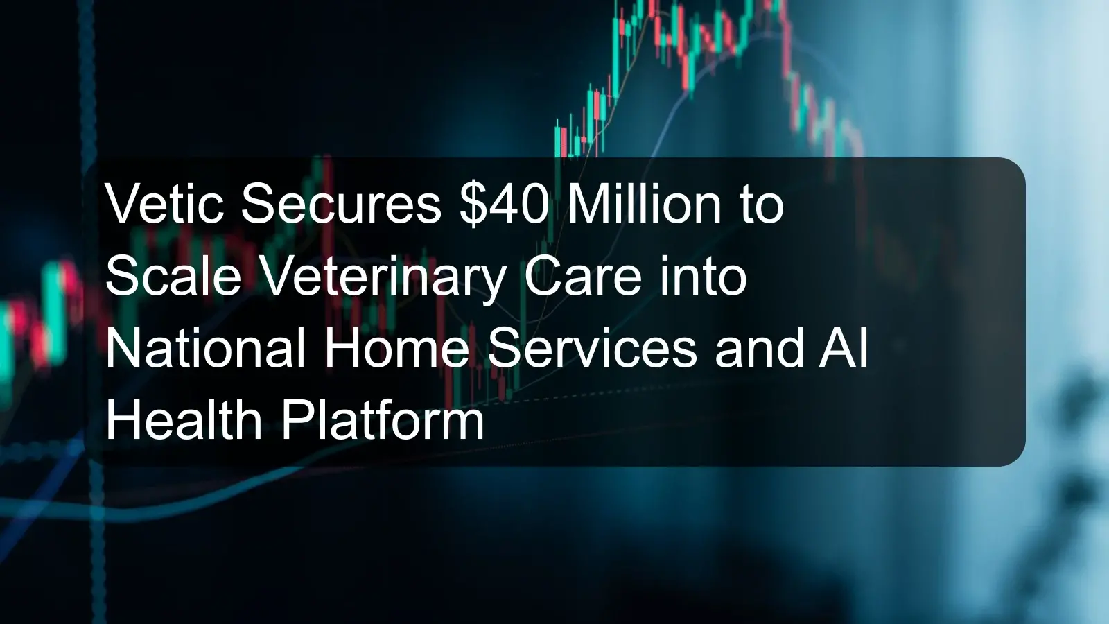 Vetic Secures $40 Million to Scale Veterinary Care into National Home Services and AI Health Platform Vetic Secures $40 Million to Scale Veterinary Care into National Home Services and AI Health Platform