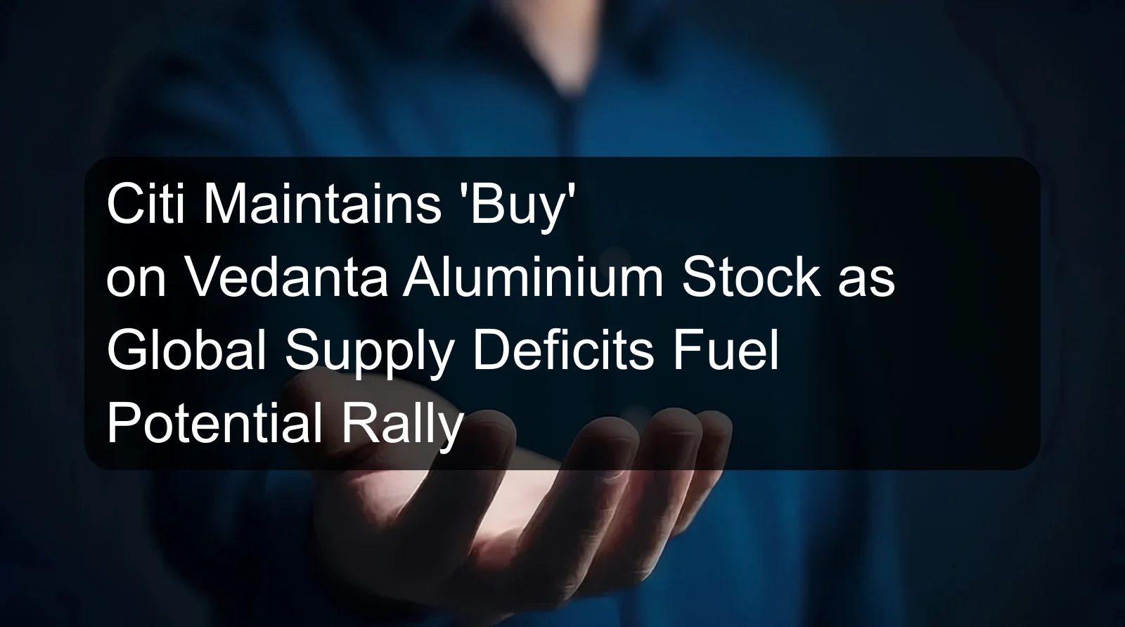 Citi Maintains 'Buy' on Vedanta Aluminium Stock as Global Supply Deficits Fuel Potential Rally