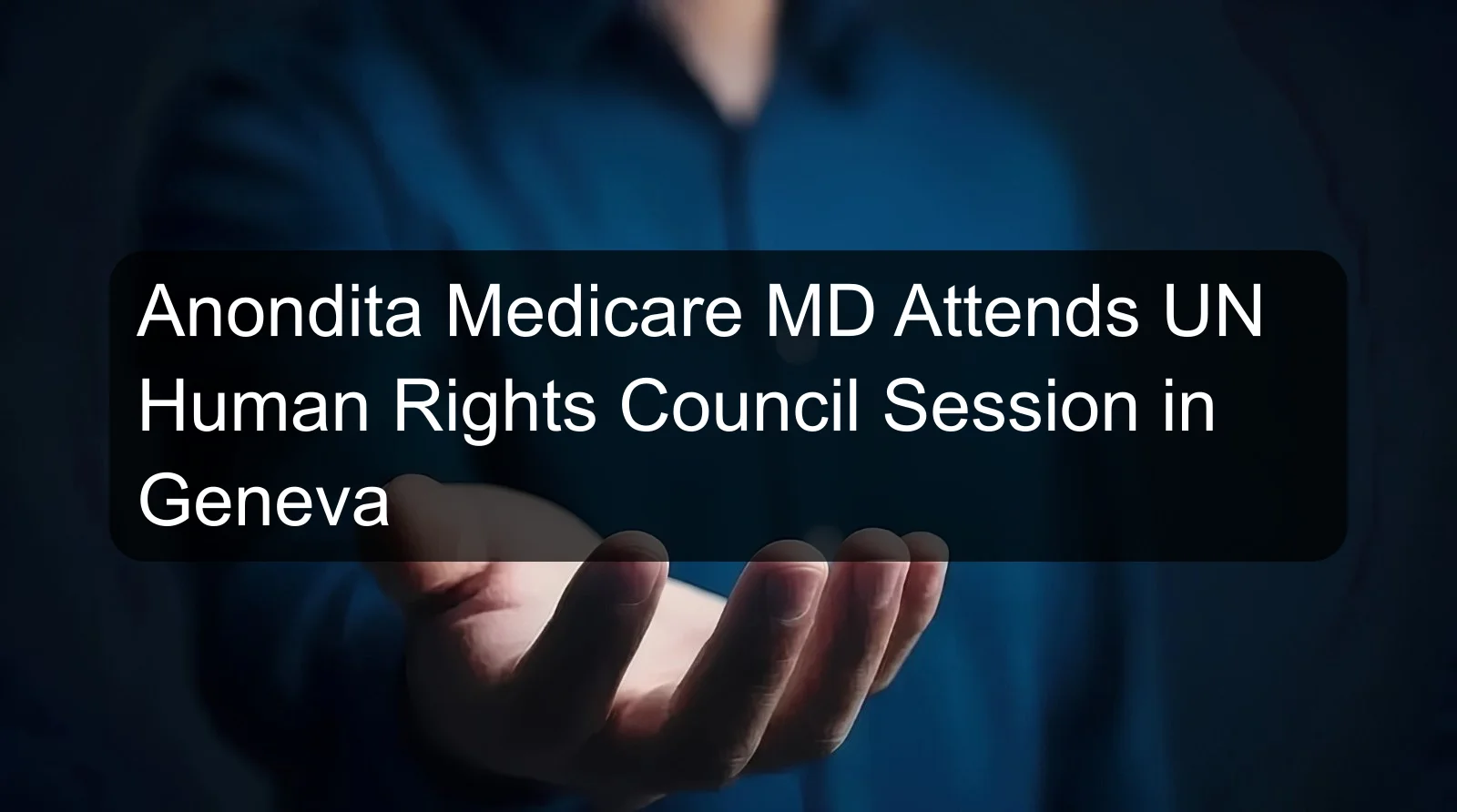 Anondita Medicare MD Attends UN Human Rights Council Session in Geneva