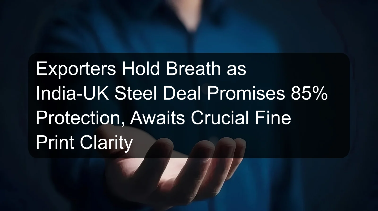 Exporters Hold Breath as India-UK Steel Deal Promises 85% Protection, Awaits Crucial Fine Print Clarity
