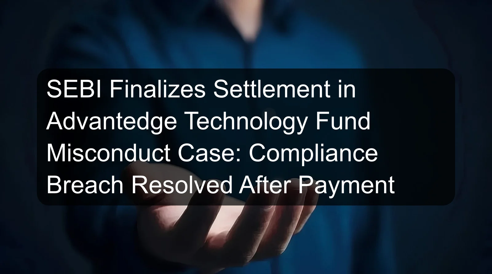 SEBI Finalizes Settlement in Advantedge Technology Fund Misconduct Case: Compliance Breach Resolved After Payment SEBI Finalizes Settlement in Advantedge Technology Fund Misconduct Case: Compliance Breach Resolved After Payment