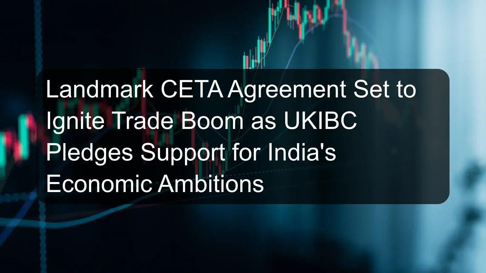 Landmark CETA Agreement Set to Ignite Trade Boom as UKIBC Pledges Support for India's Economic Ambitions Landmark CETA Agreement Set to Ignite Trade Boom as UKIBC Pledges Support for India's Economic Ambitions