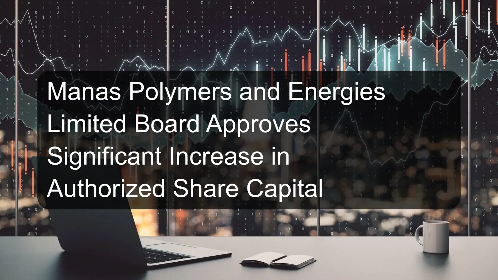 Manas Polymers and Energies Limited Board Approves Significant Increase in Authorized Share Capital Manas Polymers and Energies Limited Board Approves Significant Increase in Authorized Share Capital
